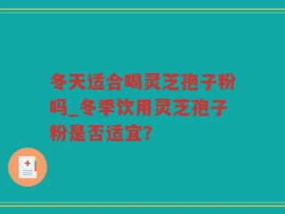 冬天适合喝灵芝孢子粉吗_冬季饮用灵芝孢子粉是否适宜？