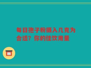 每日孢子粉摄入几克为合适？你的佳饮用量