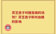 灵芝孢子对糖尿病的功效？灵芝孢子粉对血糖的影响