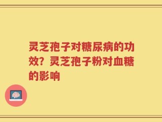 灵芝孢子对糖尿病的功效？灵芝孢子粉对血糖的影响