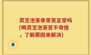灵芝泡茶非常苦正常吗(喝灵芝泡茶苦不奇怪，了解原因来解决)