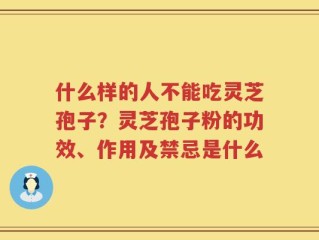 什么样的人不能吃灵芝孢子？灵芝孢子粉的功效、作用及禁忌是什么
