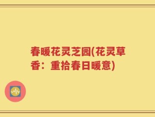 春暖花灵芝园(花灵草香：重拾春日暖意)