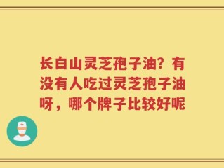 长白山灵芝孢子油？有没有人吃过灵芝孢子油呀，哪个牌子比较好呢