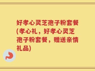 好孝心灵芝孢子粉套餐(孝心礼，好孝心灵芝孢子粉套餐，赠送亲情礼品)