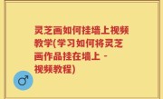 灵芝画如何挂墙上视频教学(学习如何将灵芝画作品挂在墙上 - 视频教程)