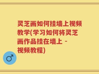 灵芝画如何挂墙上视频教学(学习如何将灵芝画作品挂在墙上 - 视频教程)