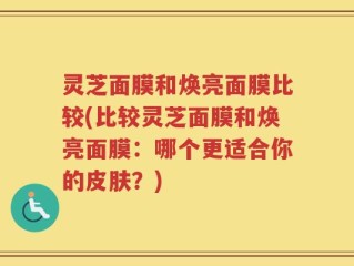 灵芝面膜和焕亮面膜比较(比较灵芝面膜和焕亮面膜：哪个更适合你的皮肤？)