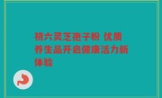 初六灵芝孢子粉 优质养生品开启健康活力新体验
