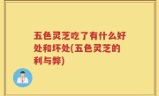 五色灵芝吃了有什么好处和坏处(五色灵芝的利与弊)