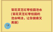 菊花灵芝红枣桂圆泡水(菊花灵芝红枣桂圆的泡水喝法，让你健康又美丽)
