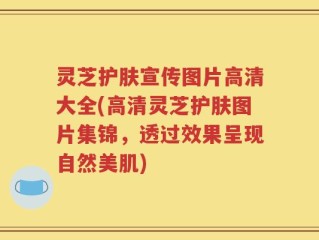 灵芝护肤宣传图片高清大全(高清灵芝护肤图片集锦，透过效果呈现自然美肌)