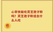 心率快能吃灵芝孢子粉吗?灵芝孢子粉适合什么人吃