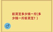 巨灵芝多少钱一斤(多少钱一斤巨灵芝？)