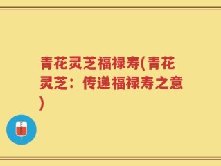 青花灵芝福禄寿(青花灵芝：传递福禄寿之意)