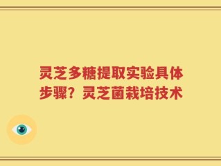灵芝多糖提取实验具体步骤？灵芝菌栽培技术