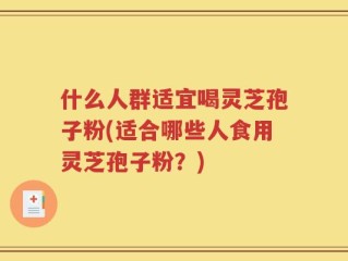 什么人群适宜喝灵芝孢子粉(适合哪些人食用灵芝孢子粉？)