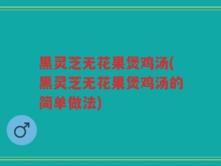 黑灵芝无花果煲鸡汤(黑灵芝无花果煲鸡汤的简单做法)