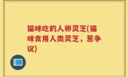 猫咪吃的人卵灵芝(猫咪食用人类灵芝，惹争议)