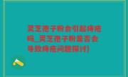灵芝孢子粉会引起痔疮吗_灵芝孢子粉是否会导致痔疮问题探讨)