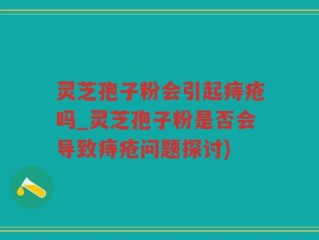 灵芝孢子粉会引起痔疮吗_灵芝孢子粉是否会导致痔疮问题探讨)