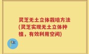 灵芝无土立体栽培方法(灵芝实现无土立体种植，有效利用空间)