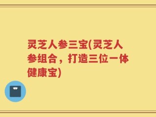 灵芝人参三宝(灵芝人参组合，打造三位一体健康宝)