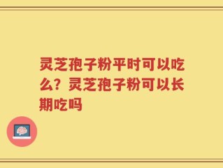灵芝孢子粉平时可以吃么？灵芝孢子粉可以长期吃吗