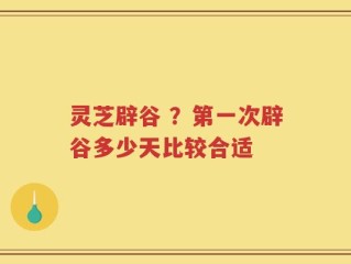 灵芝辟谷 ？第一次辟谷多少天比较合适