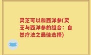 灵芝可以和西洋参(灵芝与西洋参的组合：自然疗法之最佳选择)
