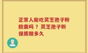 正常人能吃灵芝孢子粉胶囊吗 ？灵芝孢子粉保质期多久