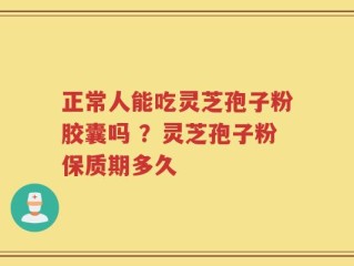 正常人能吃灵芝孢子粉胶囊吗 ？灵芝孢子粉保质期多久