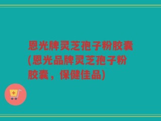 恩光牌灵芝孢子粉胶囊(恩光品牌灵芝孢子粉胶囊，保健佳品)