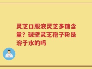灵芝口服液灵芝多糖含量？破壁灵芝孢子粉是溶于水的吗