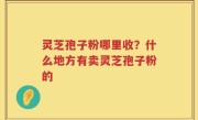 灵芝孢子粉哪里收？什么地方有卖灵芝孢子粉的