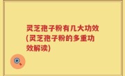 灵芝孢子粉有几大功效(灵芝孢子粉的多重功效解读)