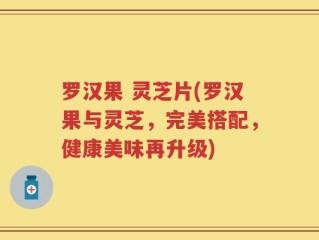 罗汉果 灵芝片(罗汉果与灵芝，完美搭配，健康美味再升级)