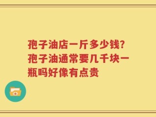 孢子油店一斤多少钱？孢子油通常要几千块一瓶吗好像有点贵