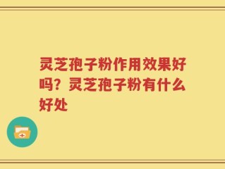 灵芝孢子粉作用效果好吗？灵芝孢子粉有什么好处