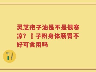 灵芝孢子油是不是很寒凉？鮑子粉身体肠胃不好可食用吗