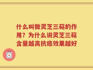 什么叫做灵芝三萜的作用？为什么说灵芝三萜含量越高抗癌效果越好