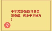 千年灵芝香烟(珍贵灵芝香烟：传承千年秘方)