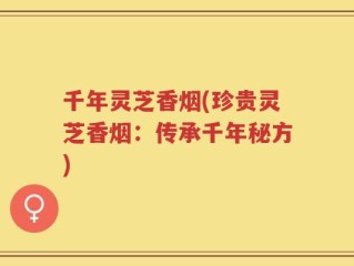 千年灵芝香烟(珍贵灵芝香烟：传承千年秘方)