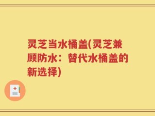 灵芝当水桶盖(灵芝兼顾防水：替代水桶盖的新选择)