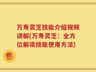 万寿灵芝技能介绍视频讲解(万寿灵芝：全方位解读技能使用方法)