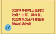 灵芝孢子粉有止血的功效吗？虫草，藏红花，灵芝效果怎么样都是保健啥的功效啊