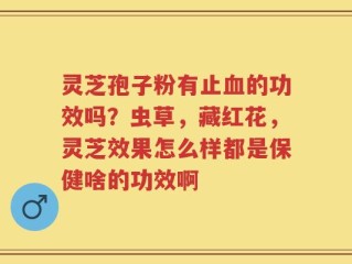 灵芝孢子粉有止血的功效吗？虫草，藏红花，灵芝效果怎么样都是保健啥的功效啊