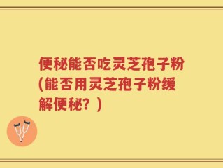 便秘能否吃灵芝孢子粉(能否用灵芝孢子粉缓解便秘？)