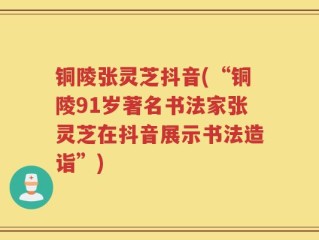 铜陵张灵芝抖音(“铜陵91岁著名书法家张灵芝在抖音展示书法造诣”)