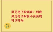 灵芝孢子粉语言？到底灵芝孢子粉苦不苦苦的可以吃吗